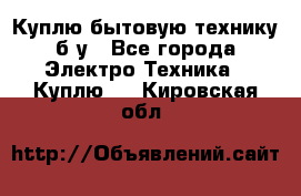 Куплю бытовую технику б/у - Все города Электро-Техника » Куплю   . Кировская обл.